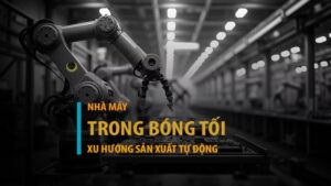 Nhà máy trong bóng tối: Xu hướng sản xuất tự động làm thay đổi thế giới